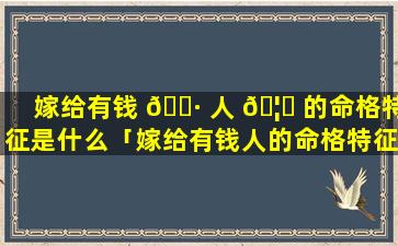 嫁给有钱 🌷 人 🦅 的命格特征是什么「嫁给有钱人的命格特征有哪些」